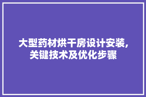 大型药材烘干房设计安装,关键技术及优化步骤
