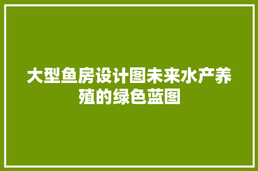 大型鱼房设计图未来水产养殖的绿色蓝图