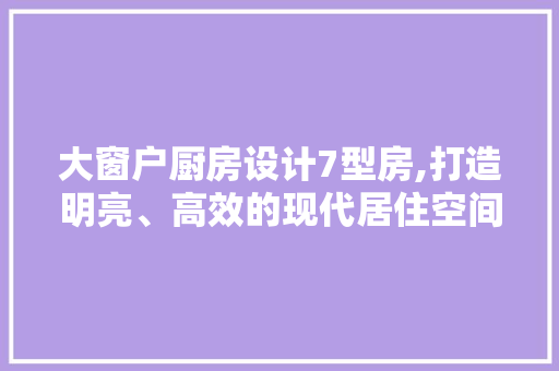 大窗户厨房设计7型房,打造明亮、高效的现代居住空间 装修攻略