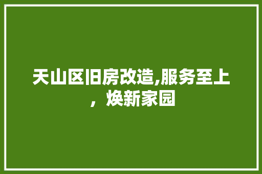 天山区旧房改造,服务至上，焕新家园