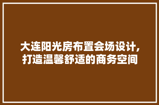 大连阳光房布置会场设计,打造温馨舒适的商务空间
