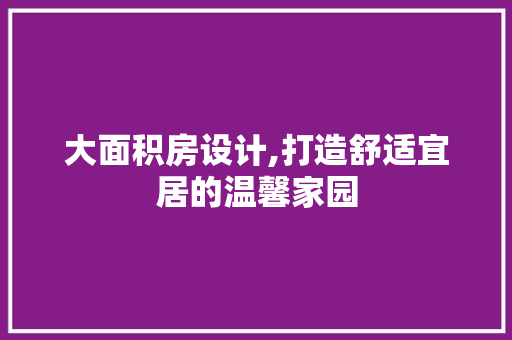 大面积房设计,打造舒适宜居的温馨家园 门窗装修