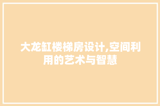 大龙缸楼梯房设计,空间利用的艺术与智慧