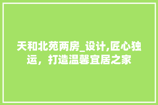 天和北苑两房_设计,匠心独运，打造温馨宜居之家