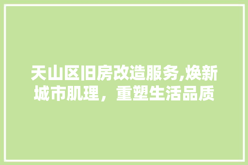 天山区旧房改造服务,焕新城市肌理，重塑生活品质