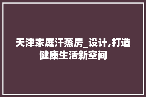 天津家庭汗蒸房_设计,打造健康生活新空间