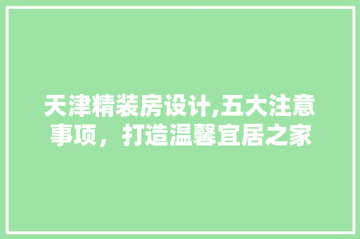 天津精装房设计,五大注意事项，打造温馨宜居之家
