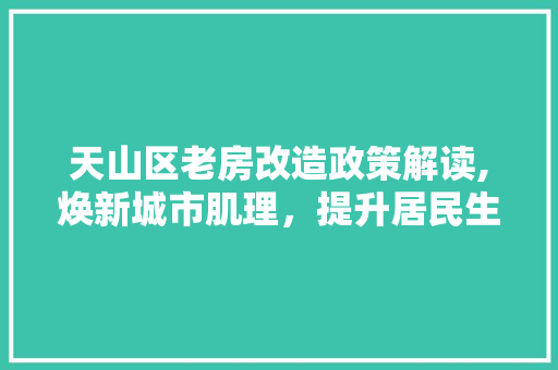 天山区老房改造政策解读,焕新城市肌理，提升居民生活品质