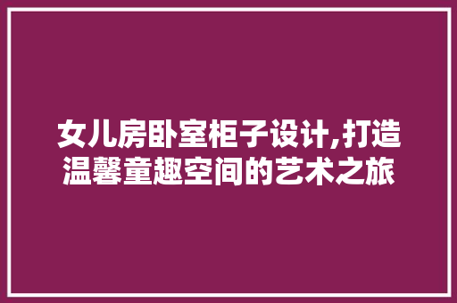 女儿房卧室柜子设计,打造温馨童趣空间的艺术之旅