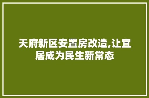 天府新区安置房改造,让宜居成为民生新常态