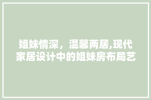 姐妹情深，温馨两居,现代家居设计中的姐妹房布局艺术