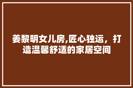 姜黎明女儿房,匠心独运，打造温馨舒适的家居空间