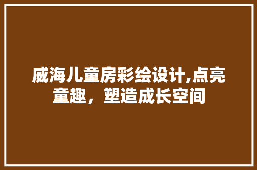 威海儿童房彩绘设计,点亮童趣，塑造成长空间