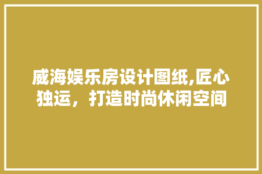 威海娱乐房设计图纸,匠心独运，打造时尚休闲空间