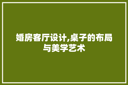 婚房客厅设计,桌子的布局与美学艺术