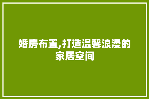 婚房布置,打造温馨浪漫的家居空间