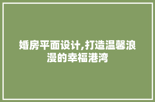 婚房平面设计,打造温馨浪漫的幸福港湾