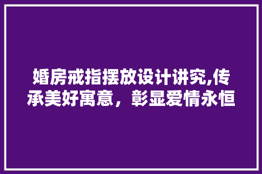 婚房戒指摆放设计讲究,传承美好寓意，彰显爱情永恒