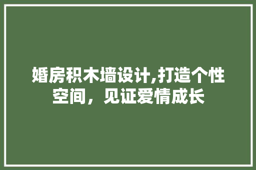 婚房积木墙设计,打造个性空间，见证爱情成长