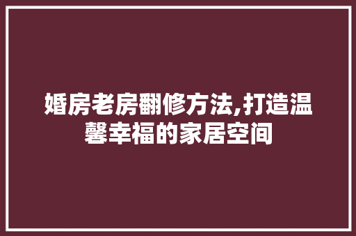婚房老房翻修方法,打造温馨幸福的家居空间