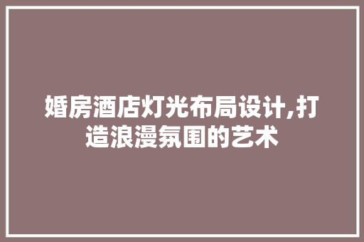 婚房酒店灯光布局设计,打造浪漫氛围的艺术 隔断设计