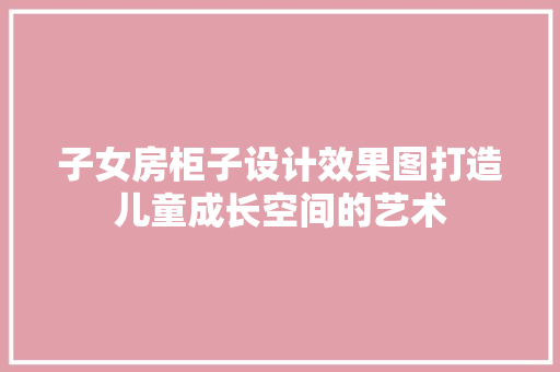 子女房柜子设计效果图打造儿童成长空间的艺术 装修材料