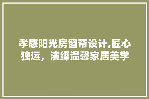孝感阳光房窗帘设计,匠心独运,演绎温馨家居美学 装修攻略 孝感阳光房窗帘设计,匠心独运,演绎温馨家居美学 装修攻略