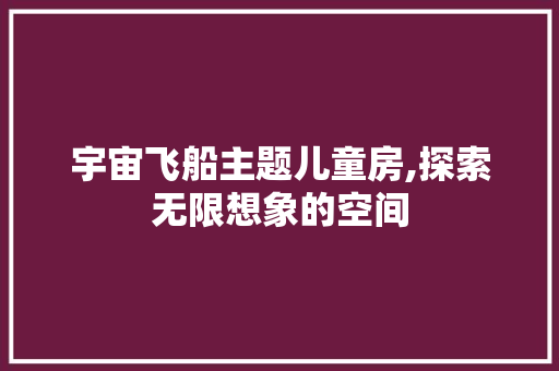 宇宙飞船主题儿童房,探索无限想象的空间