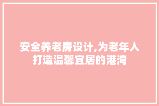 安全养老房设计,为老年人打造温馨宜居的港湾