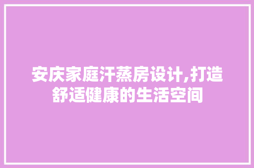 安庆家庭汗蒸房设计,打造舒适健康的生活空间