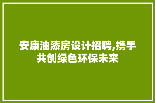 安康油漆房设计招聘,携手共创绿色环保未来