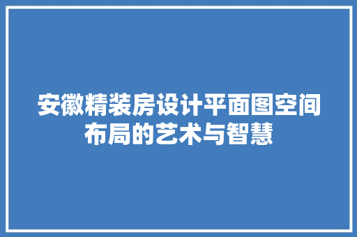 安徽精装房设计平面图空间布局的艺术与智慧