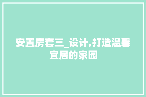 安置房套三_设计,打造温馨宜居的家园