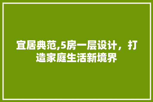 宜居典范,5房一层设计，打造家庭生活新境界 景观设计