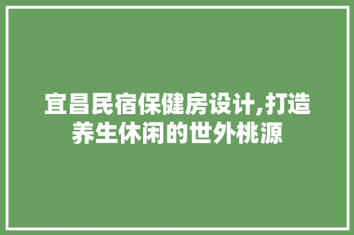 宜昌民宿保健房设计,打造养生休闲的世外桃源 景观设计 宜昌民宿保健房设计,打造养生休闲的世外桃源 景观设计