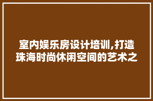 室内娱乐房设计培训,打造珠海时尚休闲空间的艺术之旅 隔断设计
