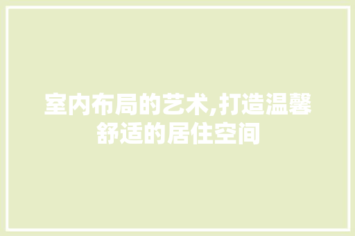 室内布局的艺术,打造温馨舒适的居住空间