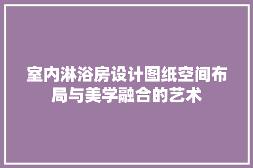 室内淋浴房设计图纸空间布局与美学融合的艺术