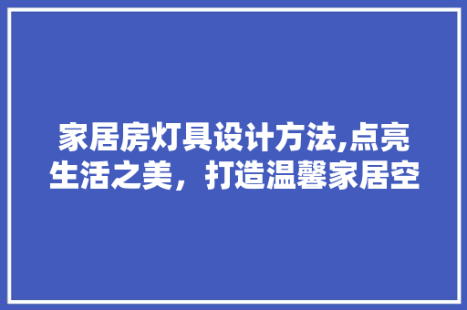 家居房灯具设计方法,点亮生活之美，打造温馨家居空间