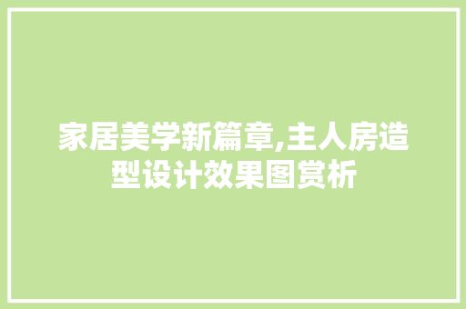 家居美学新篇章,主人房造型设计效果图赏析