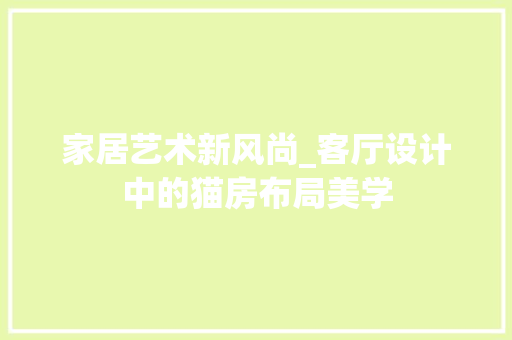 家居艺术新风尚_客厅设计中的猫房布局美学 门窗装修 家居艺术新风尚_客厅设计中的猫房布局美学 门窗装修
