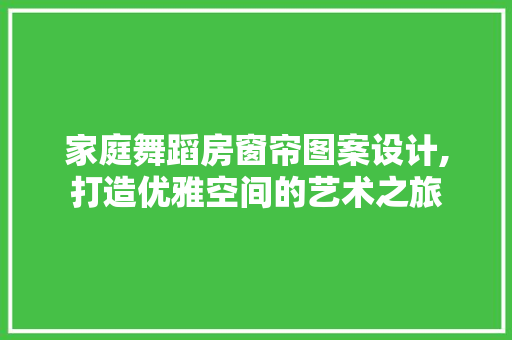 家庭舞蹈房窗帘图案设计,打造优雅空间的艺术之旅