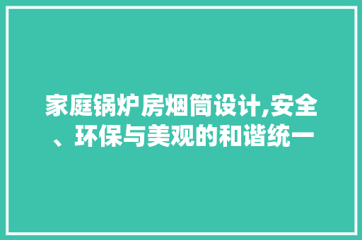 家庭锅炉房烟筒设计,安全、环保与美观的和谐统一