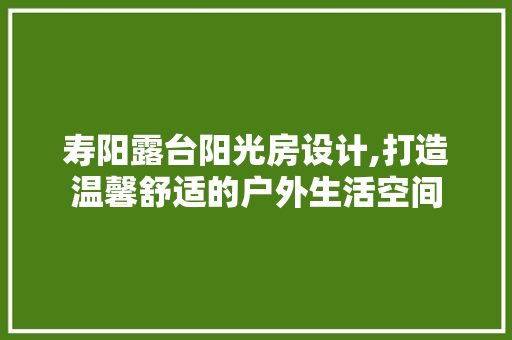 寿阳露台阳光房设计,打造温馨舒适的户外生活空间 景观设计