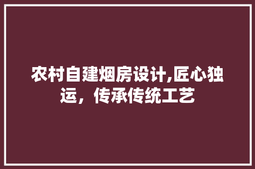 农村自建烟房设计,匠心独运，传承传统工艺