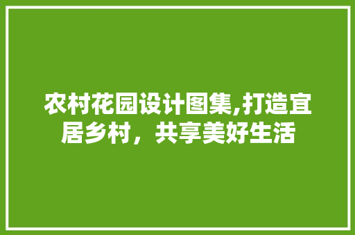 农村花园设计图集,打造宜居乡村，共享美好生活 庭院装修