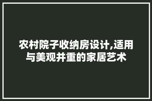 农村院子收纳房设计,适用与美观并重的家居艺术