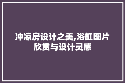 冲凉房设计之美,浴缸图片欣赏与设计灵感