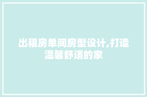 出租房单间房型设计,打造温馨舒适的家