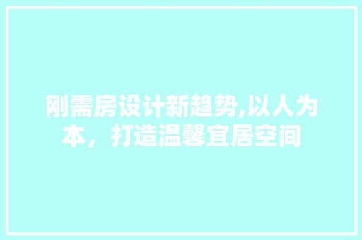 刚需房设计新趋势,以人为本，打造温馨宜居空间 装修攻略